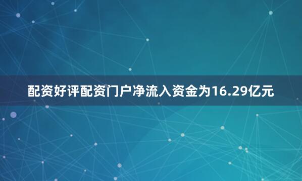 配资好评配资门户净流入资金为16.29亿元