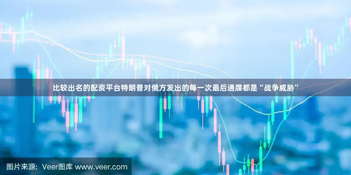 比较出名的配资平台特朗普对俄方发出的每一次最后通牒都是“战争威胁”