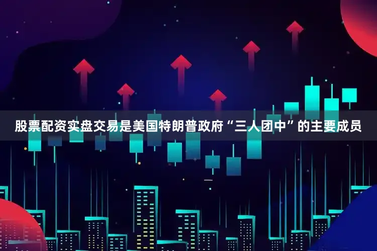 股票配资实盘交易是美国特朗普政府“三人团中”的主要成员
