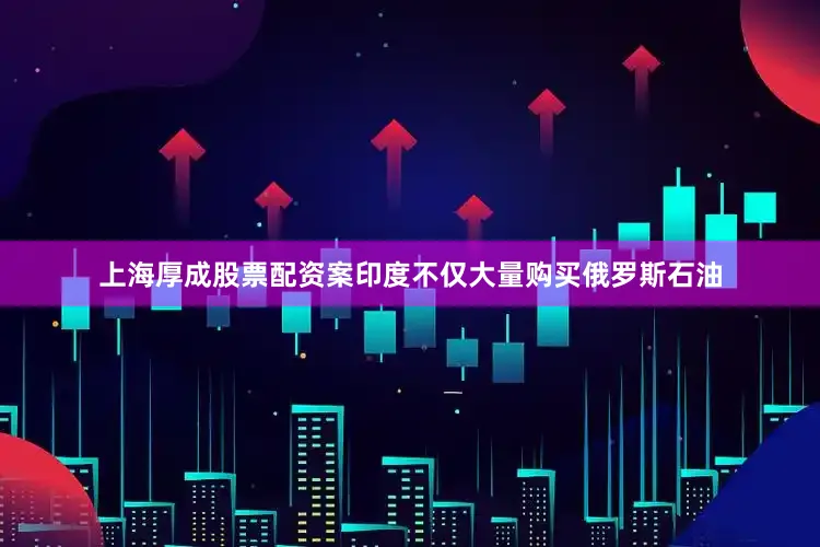 上海厚成股票配资案印度不仅大量购买俄罗斯石油