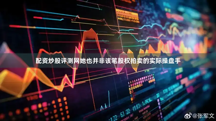 配资炒股评测网她也并非该笔股权拍卖的实际操盘手