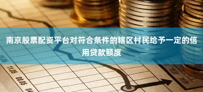 南京股票配资平台对符合条件的辖区村民给予一定的信用贷款额度