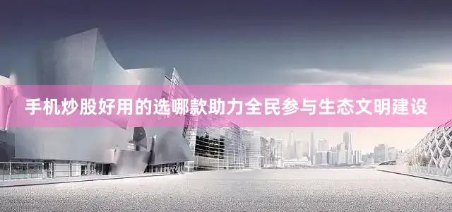 手机炒股好用的选哪款助力全民参与生态文明建设