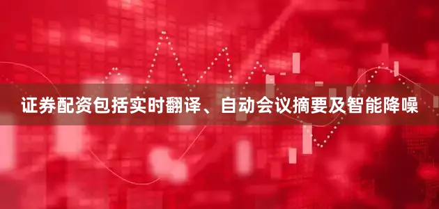 证券配资包括实时翻译、自动会议摘要及智能降噪