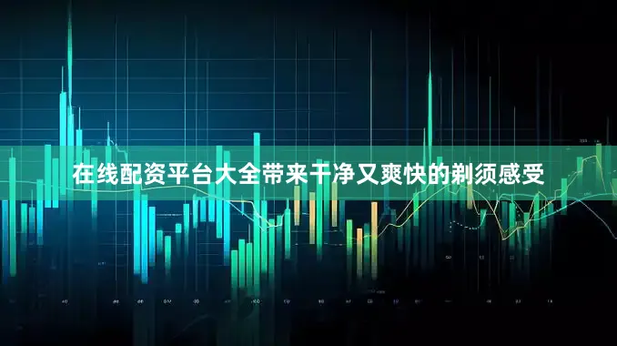 在线配资平台大全带来干净又爽快的剃须感受