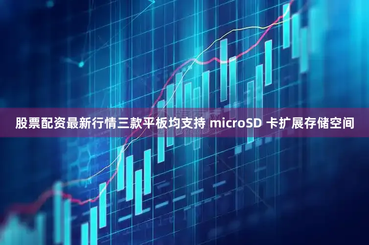 股票配资最新行情三款平板均支持 microSD 卡扩展存储空间