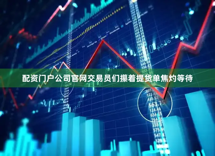 配资门户公司官网交易员们攥着提货单焦灼等待