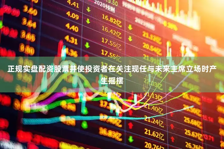 正规实盘配资股票并使投资者在关注现任与未来主席立场时产生摇摆