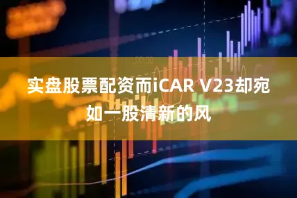 实盘股票配资而iCAR V23却宛如一股清新的风