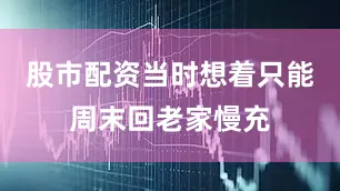 股市配资当时想着只能周末回老家慢充