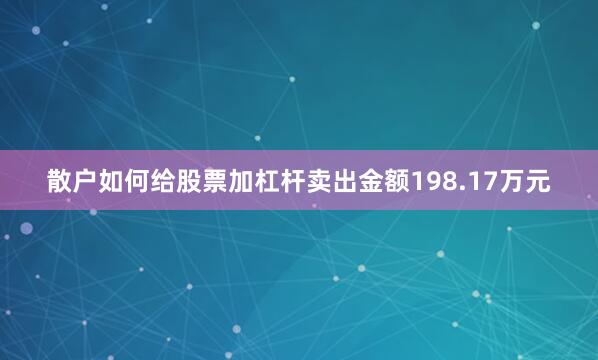 散户如何给股票加杠杆卖出金额198.17万元