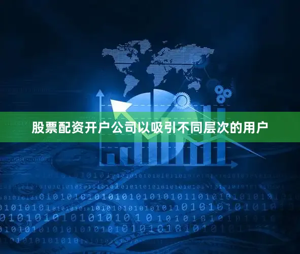 股票配资开户公司以吸引不同层次的用户
