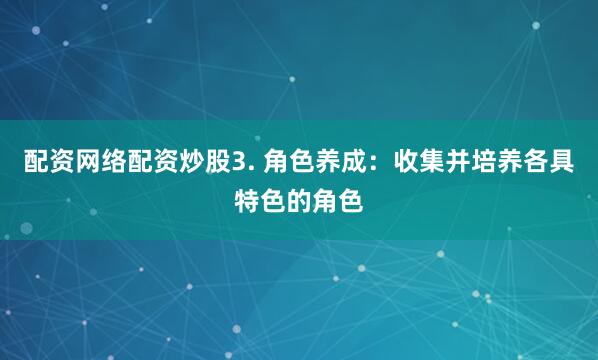 配资网络配资炒股3. 角色养成：收集并培养各具特色的角色