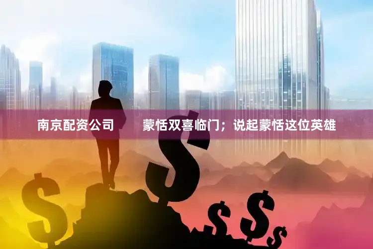南京配资公司        蒙恬双喜临门；说起蒙恬这位英雄