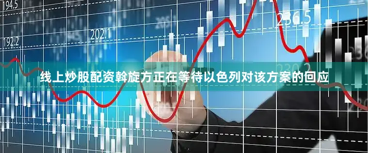 线上炒股配资斡旋方正在等待以色列对该方案的回应