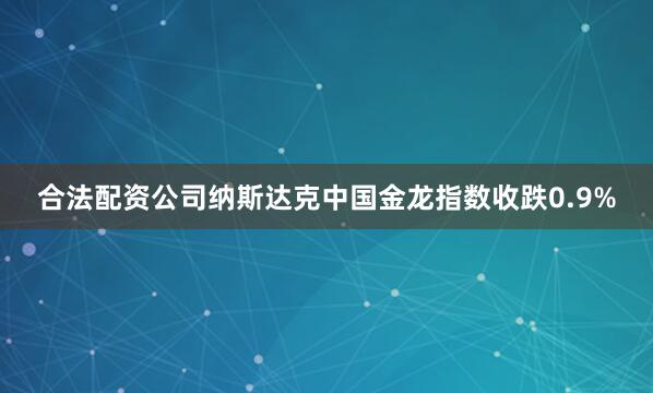 合法配资公司纳斯达克中国金龙指数收跌0.9%