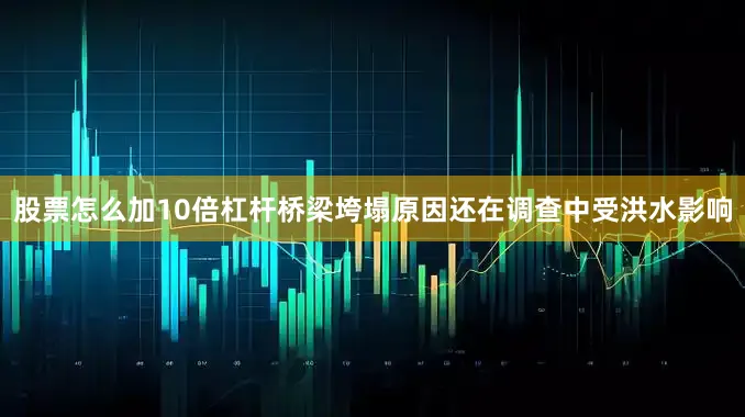 股票怎么加10倍杠杆桥梁垮塌原因还在调查中受洪水影响