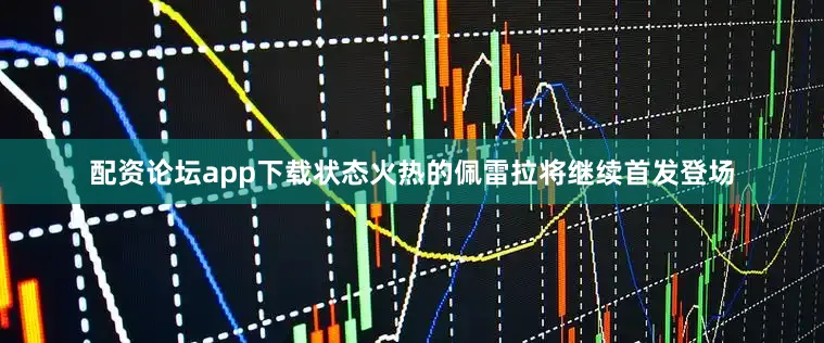 配资论坛app下载状态火热的佩雷拉将继续首发登场