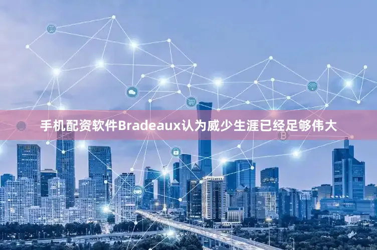 手机配资软件Bradeaux认为威少生涯已经足够伟大