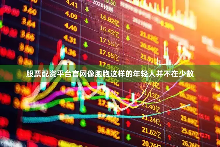 股票配资平台官网像胞胞这样的年轻人并不在少数