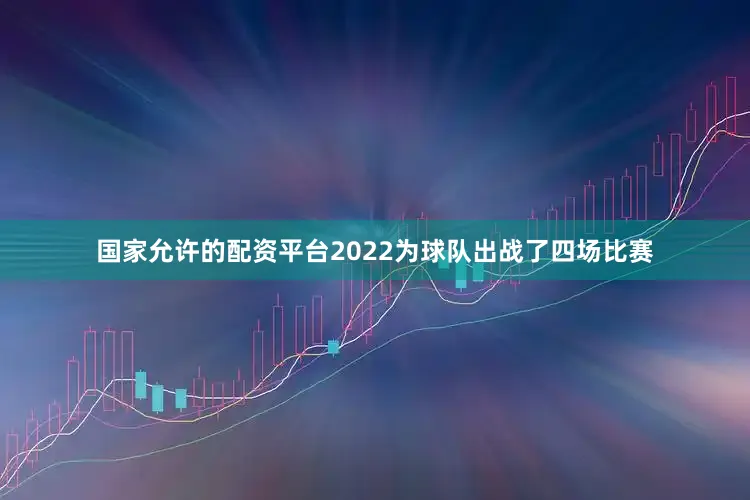 国家允许的配资平台2022为球队出战了四场比赛