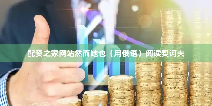 配资之家网站然而她也（用俄语）阅读契诃夫