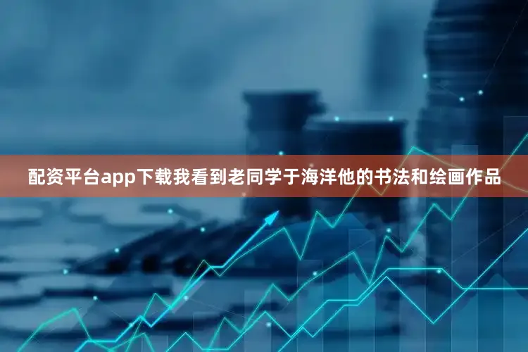 配资平台app下载我看到老同学于海洋他的书法和绘画作品