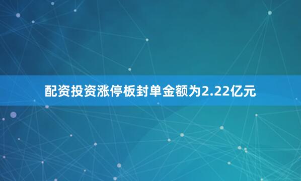 配资投资涨停板封单金额为2.22亿元