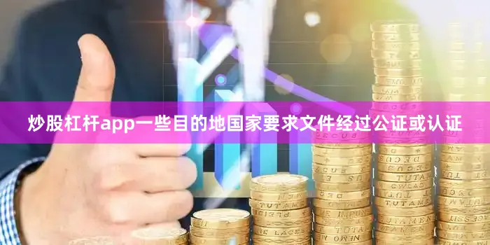 炒股杠杆app一些目的地国家要求文件经过公证或认证