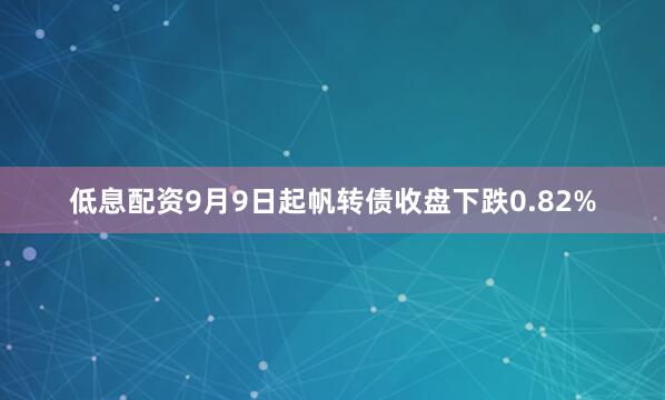 低息配资9月9日起帆转债收盘下跌0.82%