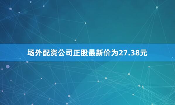 场外配资公司正股最新价为27.38元
