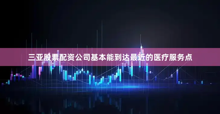 三亚股票配资公司基本能到达最近的医疗服务点