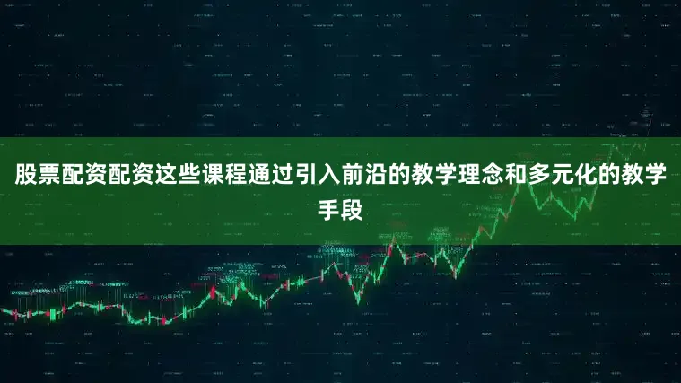 股票配资配资这些课程通过引入前沿的教学理念和多元化的教学手段