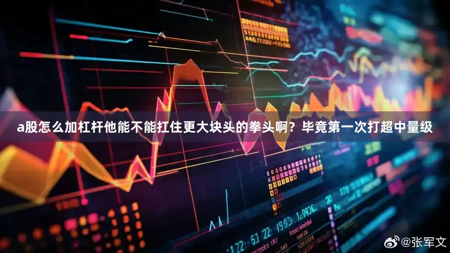 a股怎么加杠杆他能不能扛住更大块头的拳头啊？毕竟第一次打超中量级