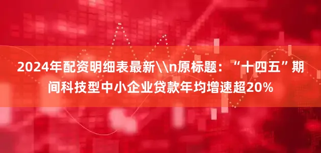 2024年配资明细表最新\n原标题：“十四五”期间科技型中小企业贷款年均增速超20%