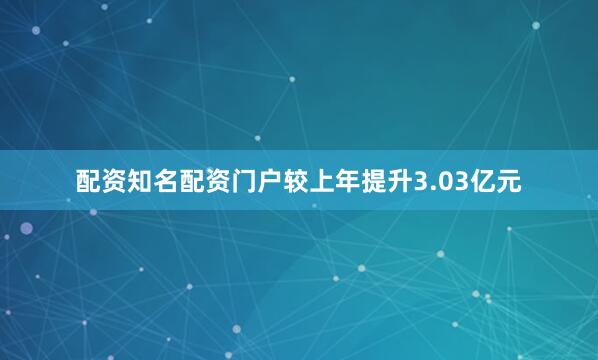 配资知名配资门户较上年提升3.03亿元