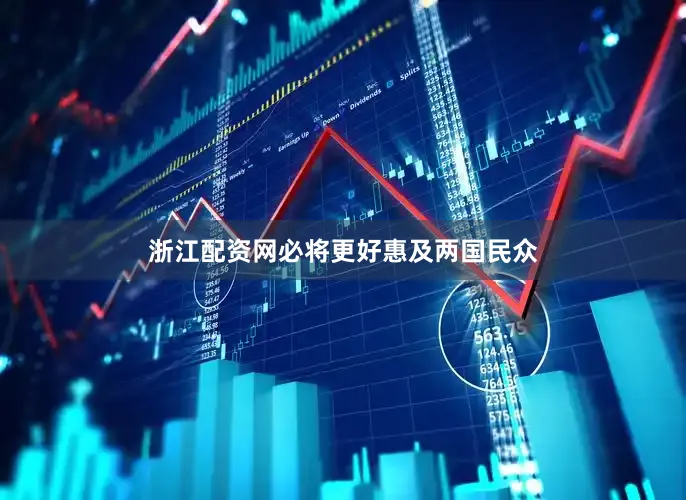 浙江配资网必将更好惠及两国民众
