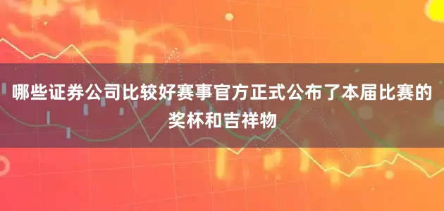 哪些证券公司比较好赛事官方正式公布了本届比赛的奖杯和吉祥物